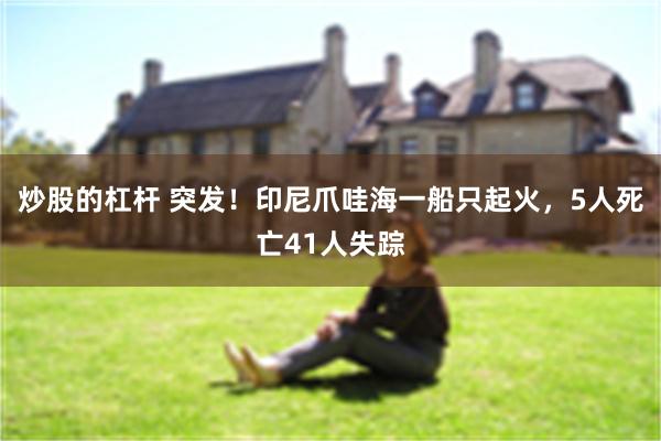 炒股的杠杆 突发！印尼爪哇海一船只起火，5人死亡41人失踪