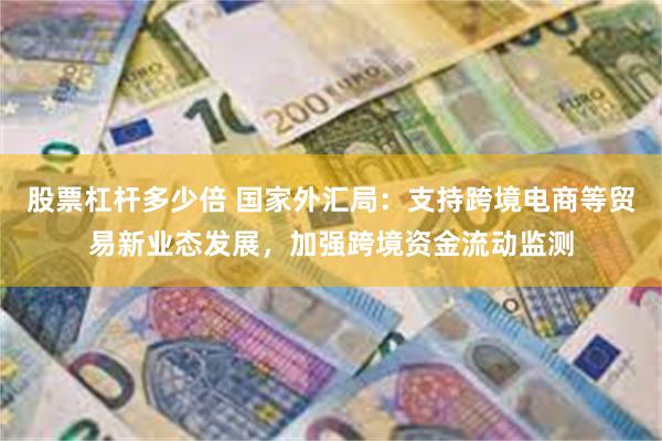 股票杠杆多少倍 国家外汇局：支持跨境电商等贸易新业态发展，加强跨境资金流动监测