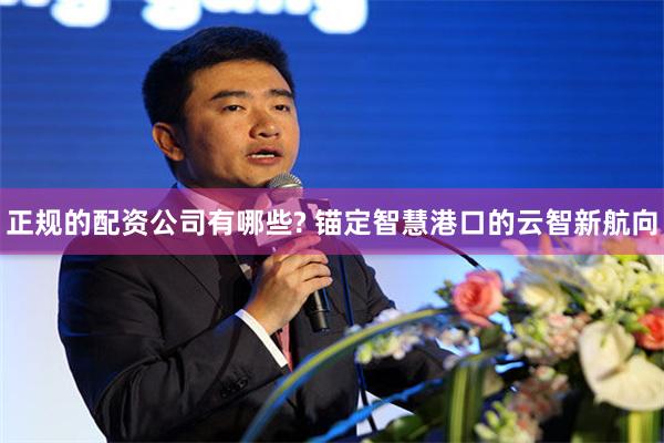 正规的配资公司有哪些? 锚定智慧港口的云智新航向
