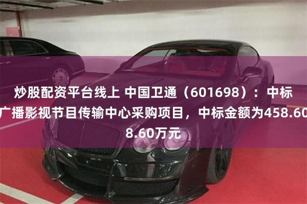 炒股配资平台线上 中国卫通（601698）：中标西藏广播影视节目传输中心采购项目，中标金额为458.60万元