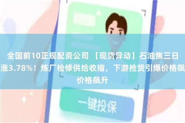 全国前10正规配资公司 【现货异动】石油焦三日跳涨3.78%！炼厂检修供给收缩，下游抢货引爆价格飙升