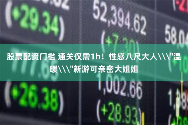 股票配资门槛 通关仅需1h！性感八尺大人\