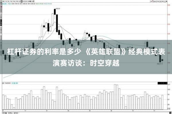 杠杆证券的利率是多少 《英雄联盟》经典模式表演赛访谈：时空穿越