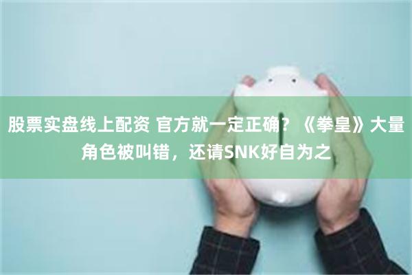 股票实盘线上配资 官方就一定正确？《拳皇》大量角色被叫错，还请SNK好自为之