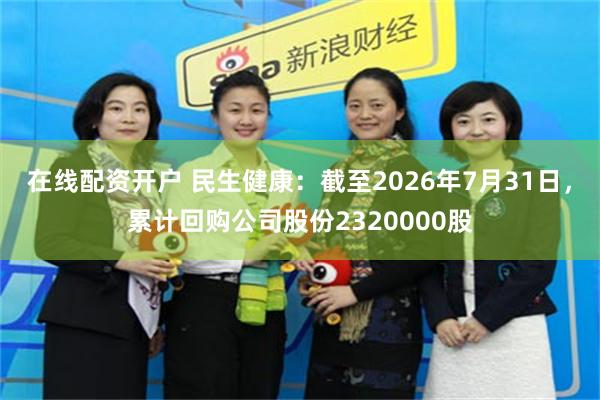 在线配资开户 民生健康：截至2026年7月31日，累计回购公司股份2320000股