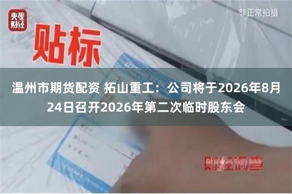 温州市期货配资 拓山重工：公司将于2026年8月24日召开2026年第二次临时股东会