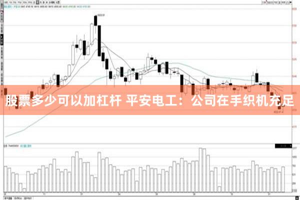 股票多少可以加杠杆 平安电工：公司在手织机充足
