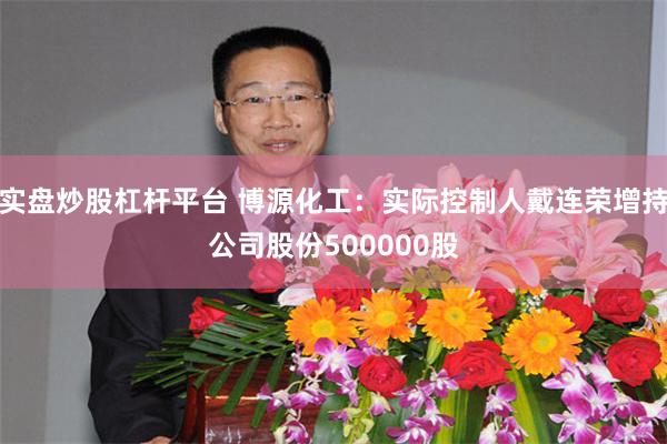 实盘炒股杠杆平台 博源化工：实际控制人戴连荣增持公司股份500000股