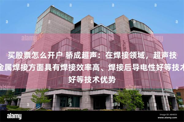 买股票怎么开户 骄成超声：在焊接领域，超声技术在金属焊接方面具有焊接效率高、焊接后导电性好等技术优势
