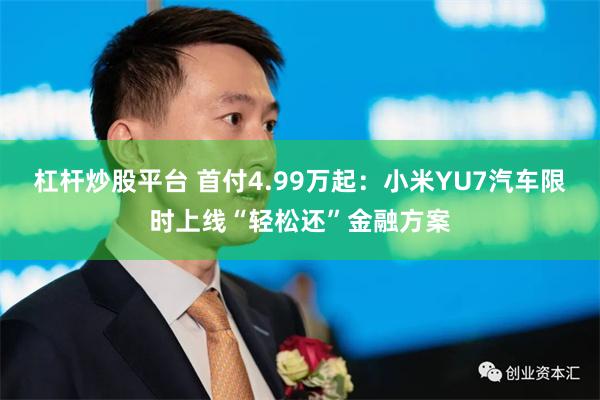 杠杆炒股平台 首付4.99万起：小米YU7汽车限时上线“轻松还”金融方案