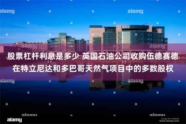 股票杠杆利息是多少 英国石油公司收购伍德赛德在特立尼达和多巴哥天然气项目中的多数股权