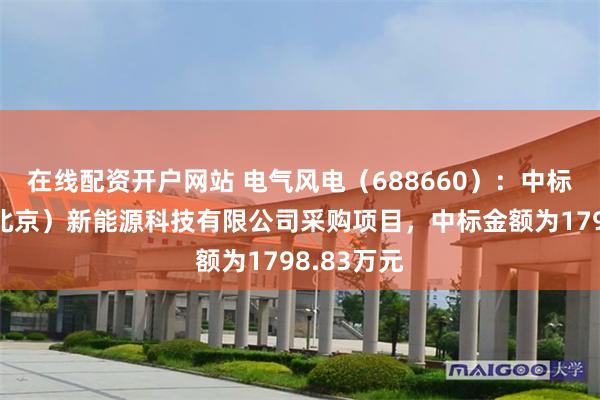 在线配资开户网站 电气风电（688660）：中标中广核（北京）新能源科技有限公司采购项目，中标金额为1798.83万元