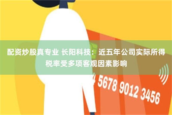 配资炒股真专业 长阳科技：近五年公司实际所得税率受多项客观因素影响