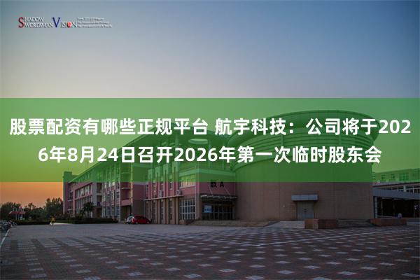 股票配资有哪些正规平台 航宇科技：公司将于2026年8月24日召开2026年第一次临时股东会
