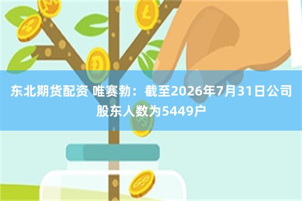 东北期货配资 唯赛勃：截至2026年7月31日公司股东人数为5449户