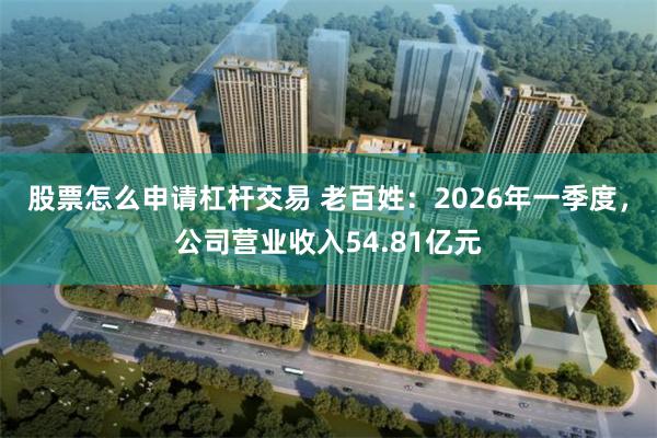 股票怎么申请杠杆交易 老百姓：2026年一季度，公司营业收入54.81亿元