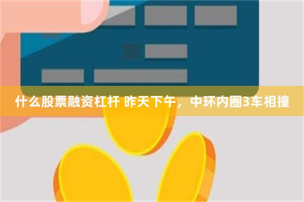 什么股票融资杠杆 昨天下午，中环内圈3车相撞