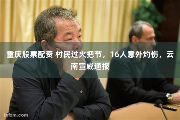 重庆股票配资 村民过火把节，16人意外灼伤，云南宣威通报