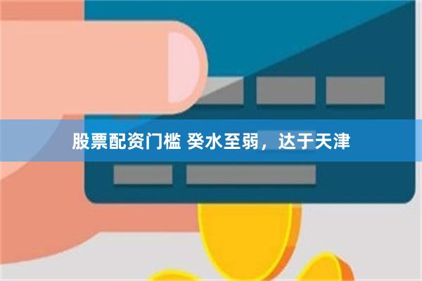 股票配资门槛 癸水至弱，达于天津