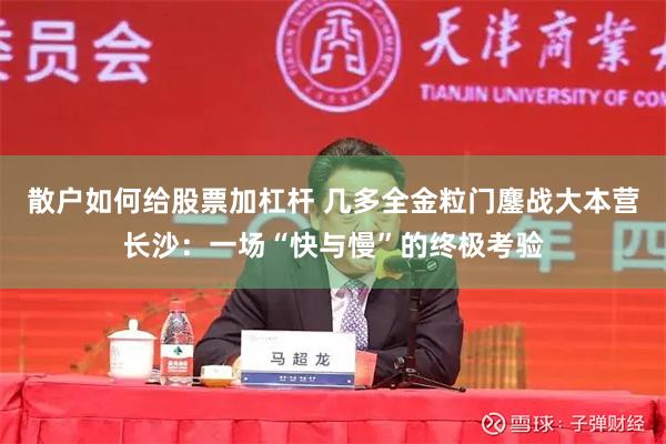 散户如何给股票加杠杆 几多全金粒门鏖战大本营长沙：一场“快与慢”的终极考验