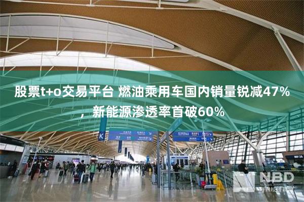 股票t+o交易平台 燃油乘用车国内销量锐减47%，新能源渗透率首破60%