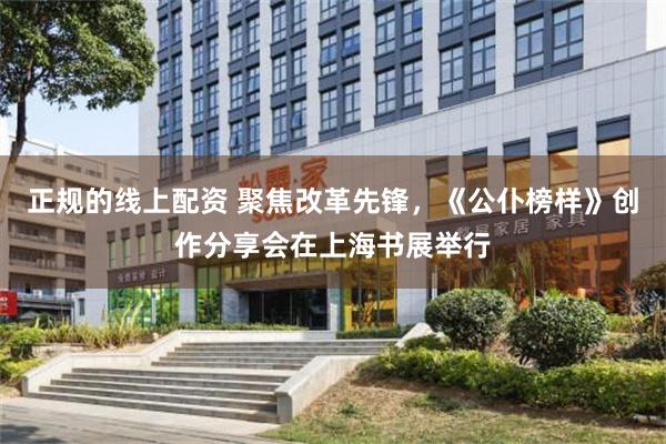 正规的线上配资 聚焦改革先锋，《公仆榜样》创作分享会在上海书展举行