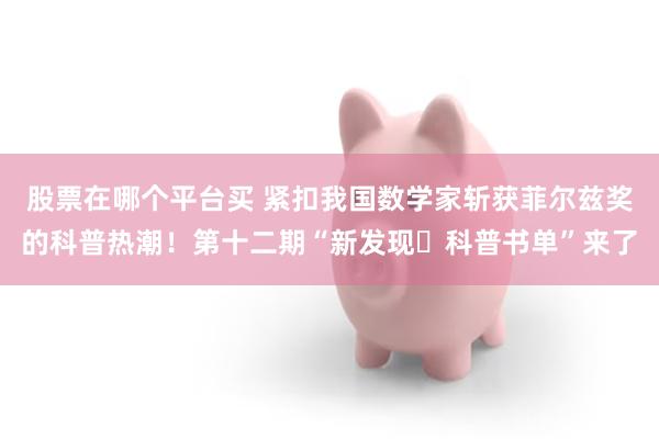 股票在哪个平台买 紧扣我国数学家斩获菲尔兹奖的科普热潮！第十二期“新发现・科普书单”来了