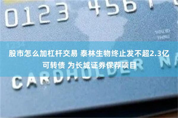 股市怎么加杠杆交易 泰林生物终止发不超2.3亿可转债 为长城证券保荐项目