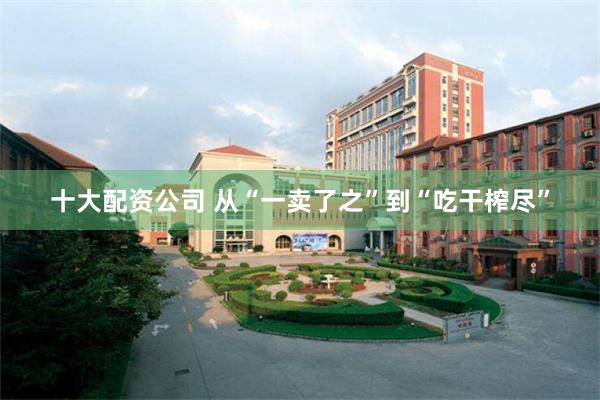 十大配资公司 从“一卖了之”到“吃干榨尽”