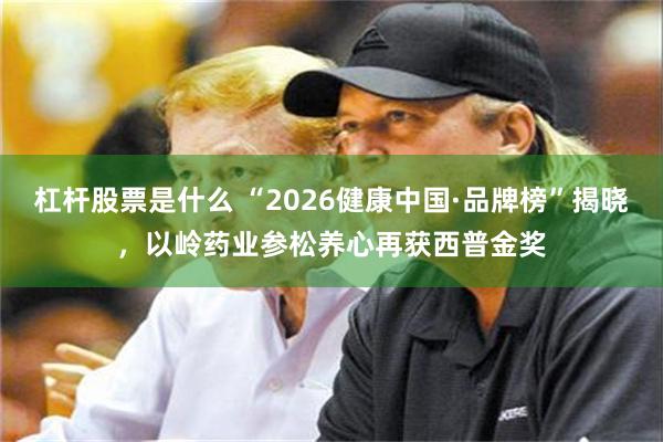 杠杆股票是什么 “2026健康中国·品牌榜”揭晓，以岭药业参松养心再获西普金奖