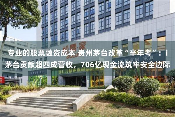 专业的股票融资成本 贵州茅台改革“半年考”：i茅台贡献超四成营收，706亿现金流筑牢安全边际