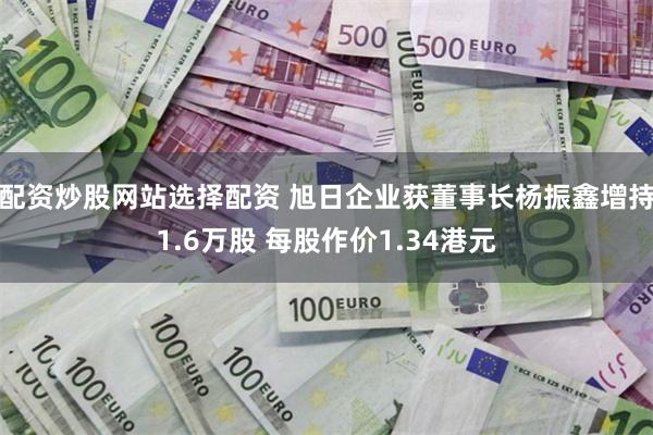 配资炒股网站选择配资 旭日企业获董事长杨振鑫增持1.6万股 每股作价1.34港元