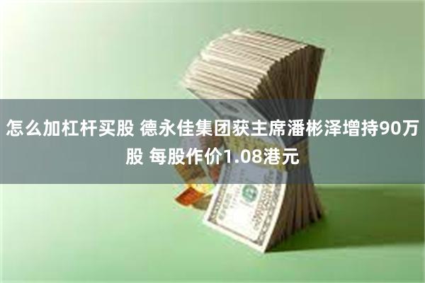怎么加杠杆买股 德永佳集团获主席潘彬泽增持90万股 每股作价1.08港元