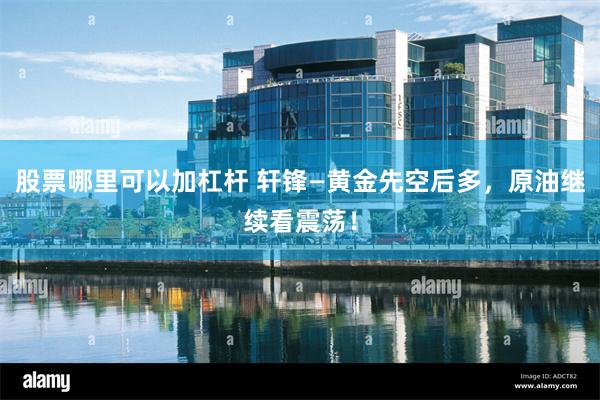 股票哪里可以加杠杆 轩锋—黄金先空后多,原油继续看震荡!