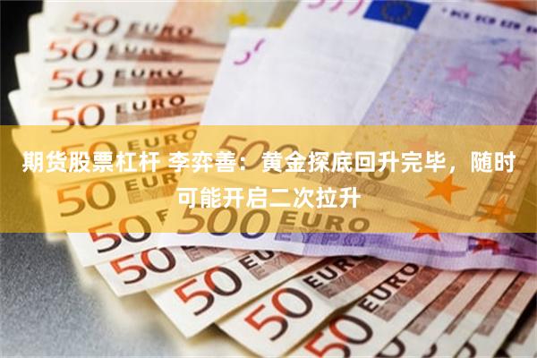 期货股票杠杆 李弈善：黄金探底回升完毕，随时可能开启二次拉升