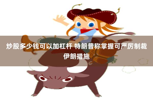 炒股多少钱可以加杠杆 特朗普称掌握可严厉制裁伊朗措施