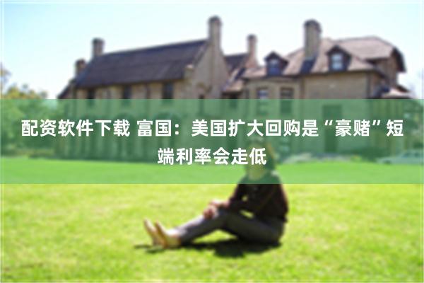 配资软件下载 富国：美国扩大回购是“豪赌”短端利率会走低