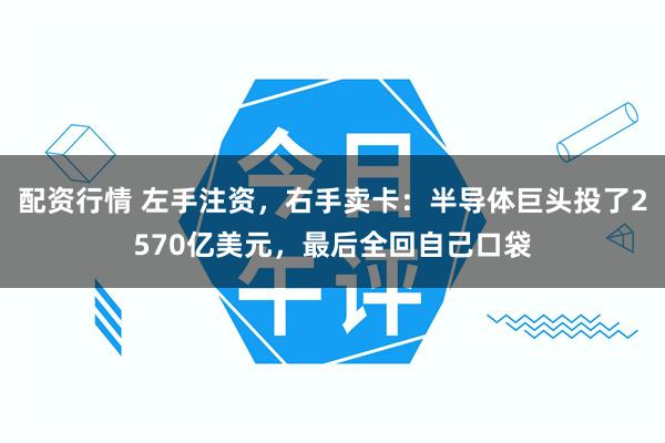 配资行情 左手注资，右手卖卡：半导体巨头投了2570亿美元，最后全回自己口袋
