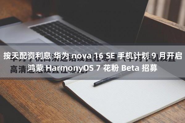 按天配资利息 华为 nova 16 SE 手机计划 9 月开启鸿蒙 HarmonyOS 7 花粉 Beta 招募