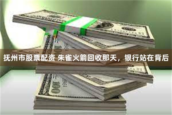 抚州市股票配资 朱雀火箭回收那天，银行站在背后