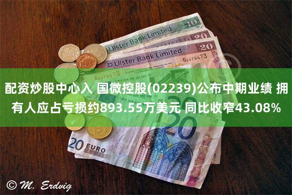 配资炒股中心入 国微控股(02239)公布中期业绩 拥有人应占亏损约893.55万美元 同比收窄43.08%