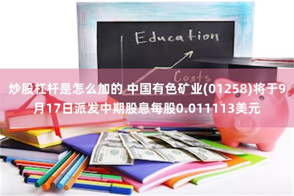 炒股杠杆是怎么加的 中国有色矿业(01258)将于9月17日派发中期股息每股0.011113美元