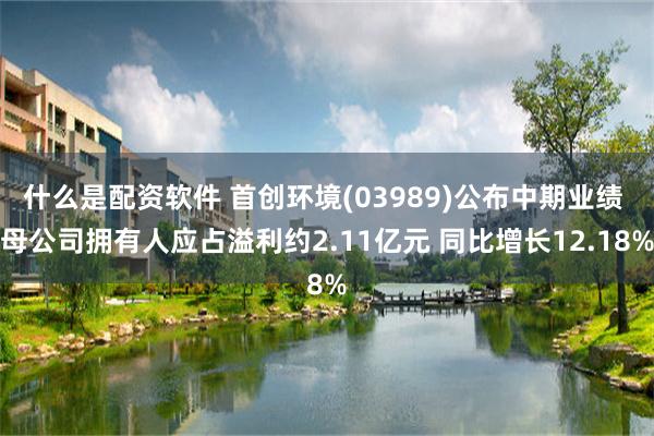 什么是配资软件 首创环境(03989)公布中期业绩 母公司拥有人应占溢利约2.11亿元 同比增长12.18%