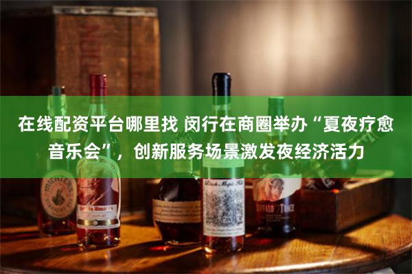 在线配资平台哪里找 闵行在商圈举办“夏夜疗愈音乐会”，创新服务场景激发夜经济活力