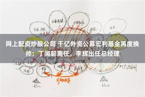 网上配资炒股公司 千亿外资公募宏利基金再度换帅：丁闻聪离任，李辉出任总经理