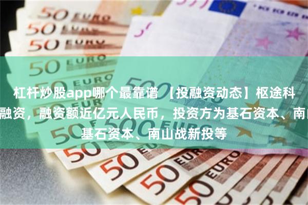 杠杆炒股app哪个最靠谱 【投融资动态】枢途科技天使+++融资，融资额近亿元人民币，投资方为基石资本、南山战新投等