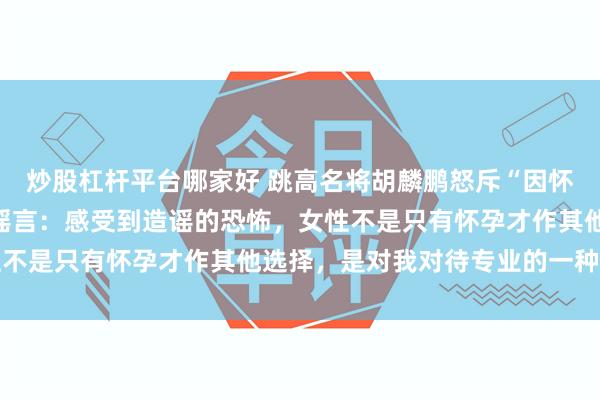 炒股杠杆平台哪家好 跳高名将胡麟鹏怒斥“因怀孕退役、傍上富豪”等谣言：感受到造谣的恐怖，女性不是只有怀孕才作其他选择，是对我对待专业的一种亵渎