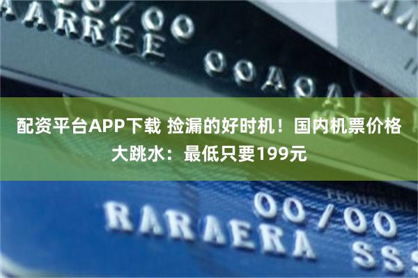 配资平台APP下载 捡漏的好时机！国内机票价格大跳水：最低只要199元