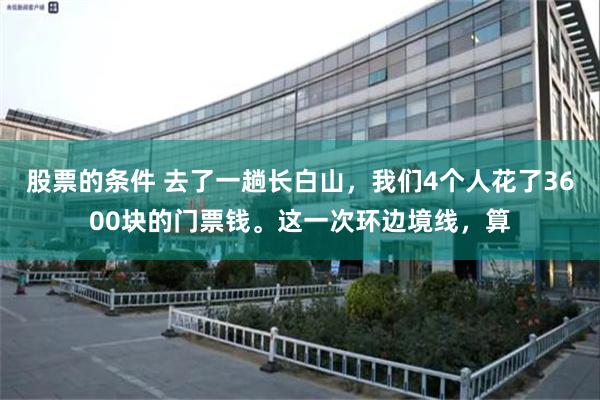 股票的条件 去了一趟长白山，我们4个人花了3600块的门票钱。这一次环边境线，算