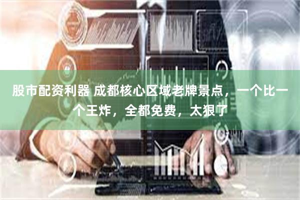 股市配资利器 成都核心区域老牌景点，一个比一个王炸，全都免费，太狠了